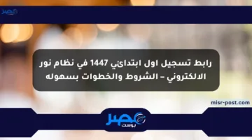 رابط تسجيل أول ابتدائي 1447 في نظام نور الإلكتروني – الشروط والخطوات بسهولة